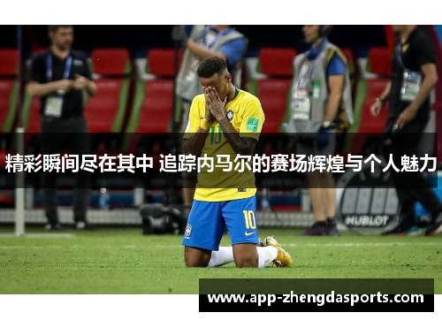 精彩瞬间尽在其中 追踪内马尔的赛场辉煌与个人魅力