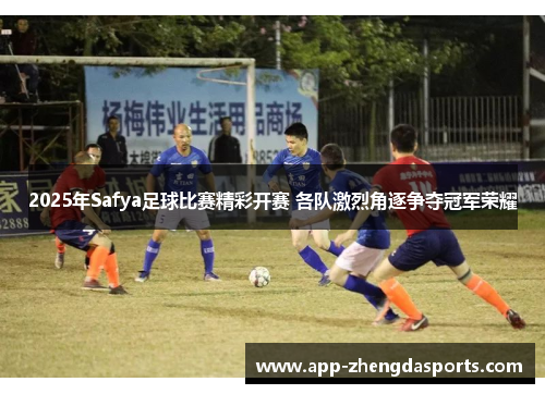 2025年Safya足球比赛精彩开赛 各队激烈角逐争夺冠军荣耀