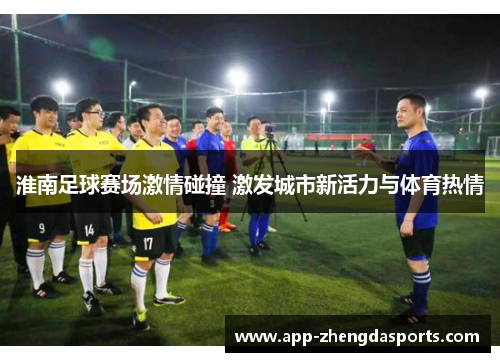 淮南足球赛场激情碰撞 激发城市新活力与体育热情