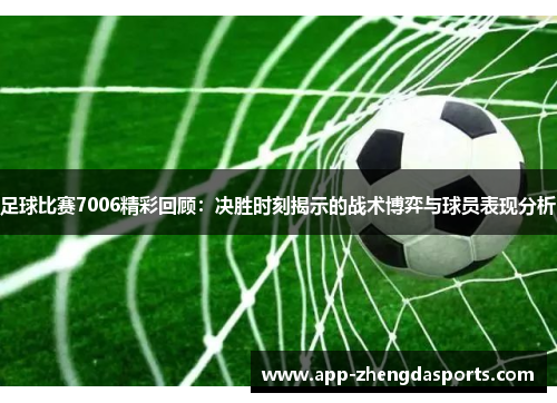 足球比赛7006精彩回顾：决胜时刻揭示的战术博弈与球员表现分析