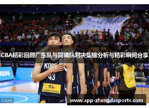 CBA精彩回顾广东队与同曦队对决集锦分析与精彩瞬间分享