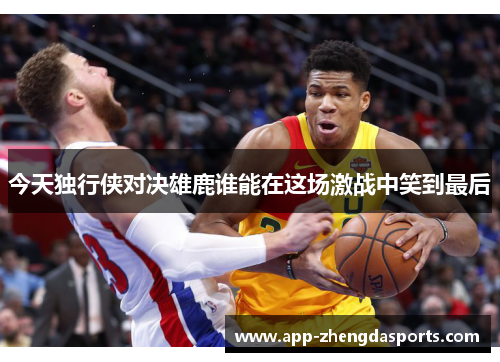 今天独行侠对决雄鹿谁能在这场激战中笑到最后