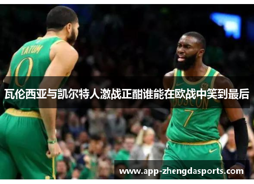 瓦伦西亚与凯尔特人激战正酣谁能在欧战中笑到最后